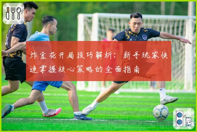 炸金花开局技巧解析：新手玩家快速掌握核心策略的全面指南