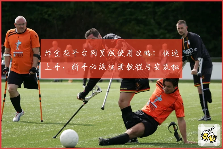 炸金花平台网页版使用攻略：快速上手，新手必读注册教程与安装秘籍全天候提供