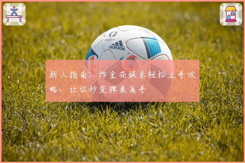 新人指南：炸金花娱乐轻松上手攻略，让你秒变牌桌高手