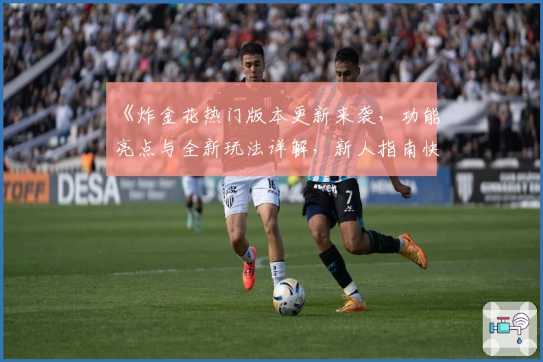 《炸金花热门版本更新来袭，功能亮点与全新玩法详解，新人指南快速上手》