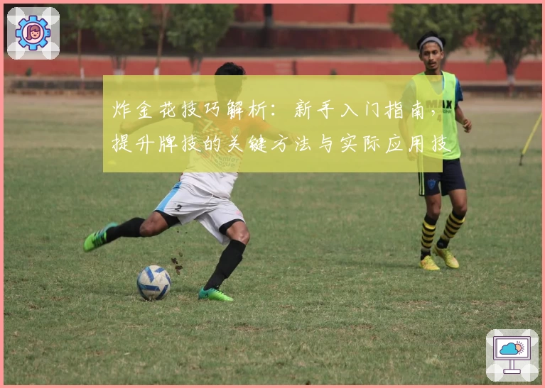 炸金花技巧解析：新手入门指南，提升牌技的关键方法与实际应用技巧分享