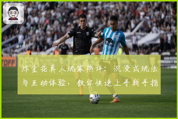炸金花真人玩家热评：沉浸式玩法与互动体验，教你快速上手新手指南