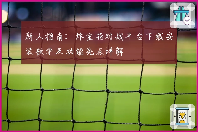 新人指南：炸金花对战平台下载安装教学及功能亮点详解