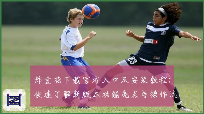 炸金花下载官方入口及安装教程：快速了解新版本功能亮点与操作流程