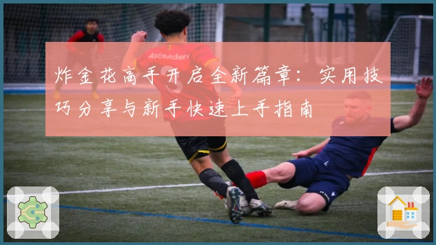 炸金花高手开启全新篇章:实用技巧分享与新手快速上手指南