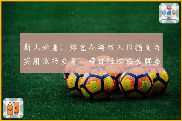 新人必看：炸金花游戏入门指南与实用技巧分享，带你轻松成为牌桌高手