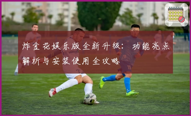 炸金花娱乐版全新升级:功能亮点解析与安装使用全攻略