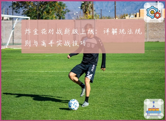 炸金花对战新版上线：详解玩法规则与高手实战技巧