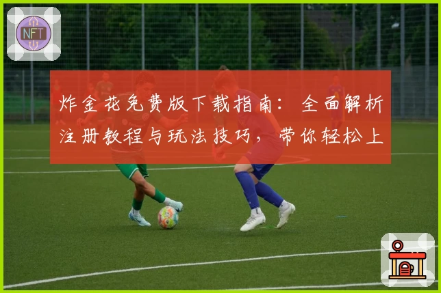 炸金花免费版下载指南：全面解析注册教程与玩法技巧，带你轻松上手