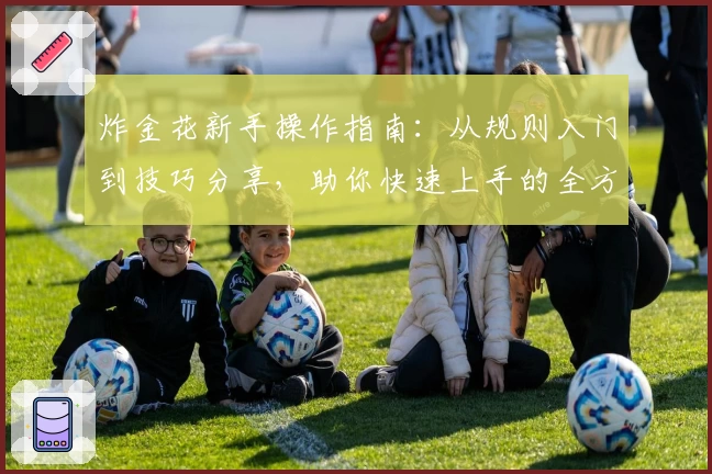 炸金花新手操作指南：从规则入门到技巧分享，助你快速上手的全方位教程