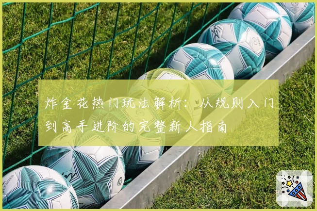 炸金花热门玩法解析:从规则入门到高手进阶的完整新人指南