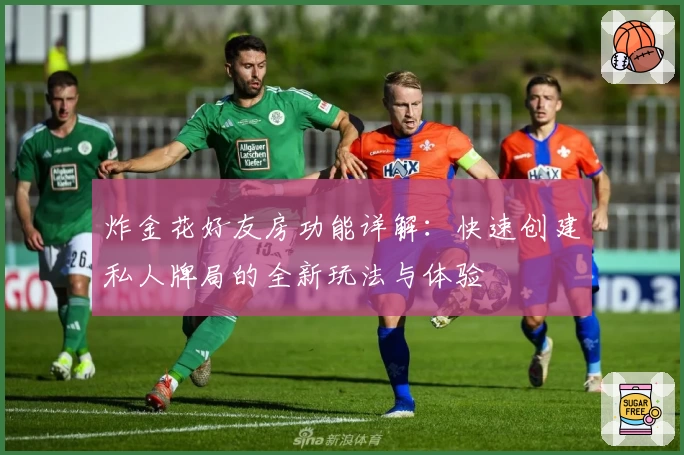 炸金花好友房功能详解：快速创建私人牌局的全新玩法与体验