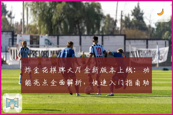 炸金花棋牌大厅全新版本上线：功能亮点全面解析，快速入门指南助您畅玩无忧