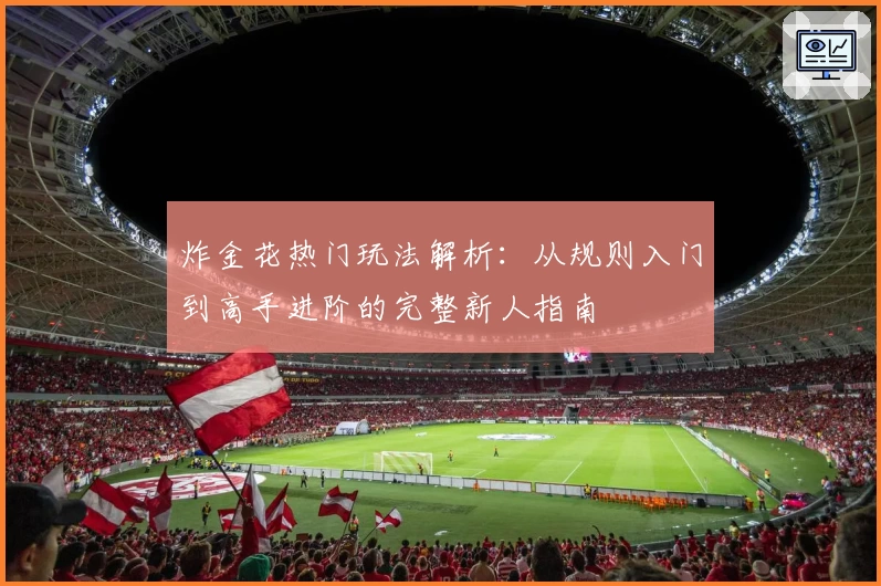 炸金花热门玩法解析:从规则入门到高手进阶的完整新人指南