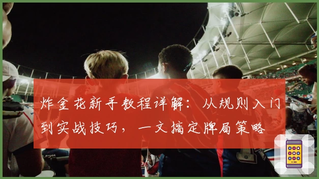 炸金花新手教程详解：从规则入门到实战技巧，一文搞定牌局策略