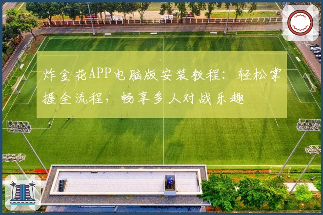 炸金花APP电脑版安装教程：轻松掌握全流程，畅享多人对战乐趣