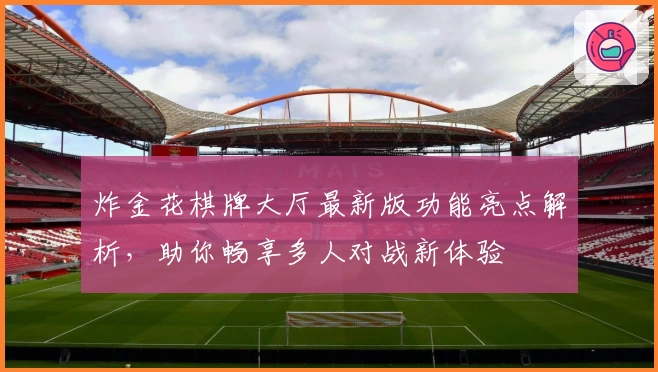 炸金花棋牌大厅最新版功能亮点解析,助你畅享多人对战新体验