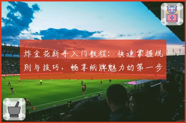 炸金花新手入门教程：快速掌握规则与技巧，畅享纸牌魅力的第一步