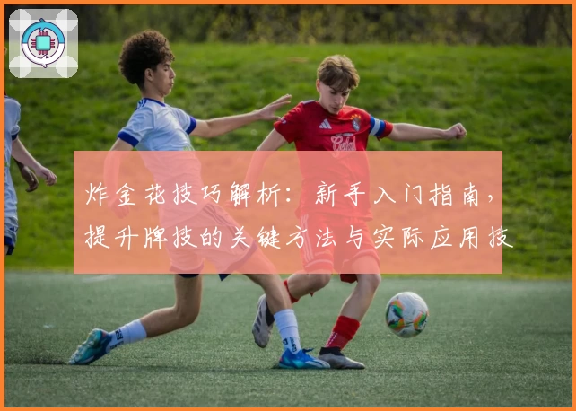 炸金花技巧解析：新手入门指南，提升牌技的关键方法与实际应用技巧分享