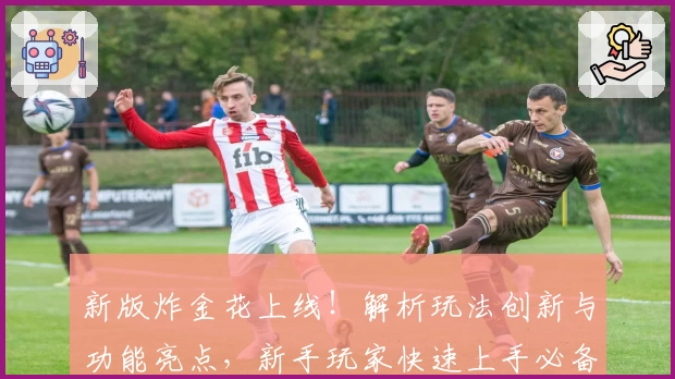 新版炸金花上线!解析玩法创新与功能亮点,新手玩家快速上手必备指南