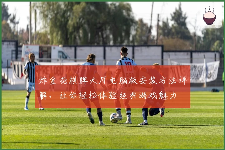 炸金花棋牌大厅电脑版安装方法详解，让你轻松体验经典游戏魅力