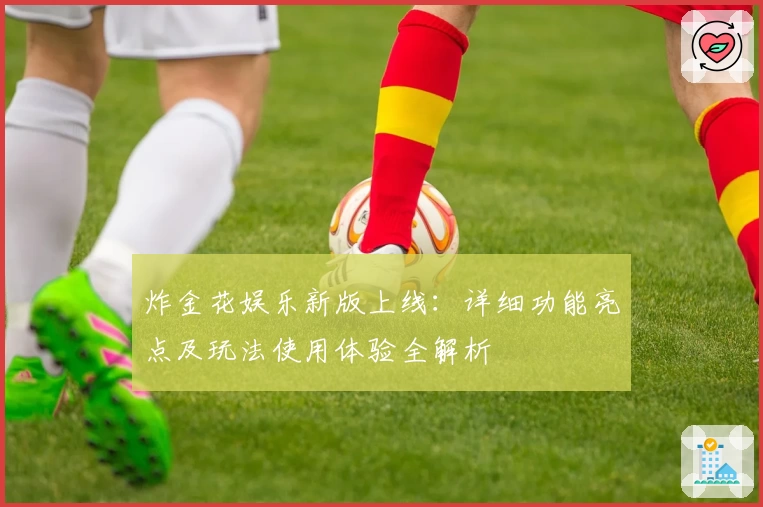 炸金花娱乐新版上线：详细功能亮点及玩法使用体验全解析