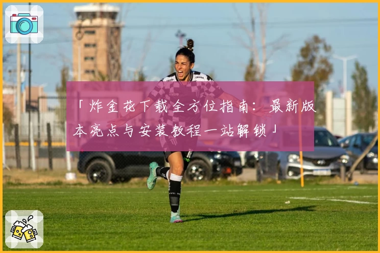 「炸金花下载全方位指南：最新版本亮点与安装教程一站解锁」