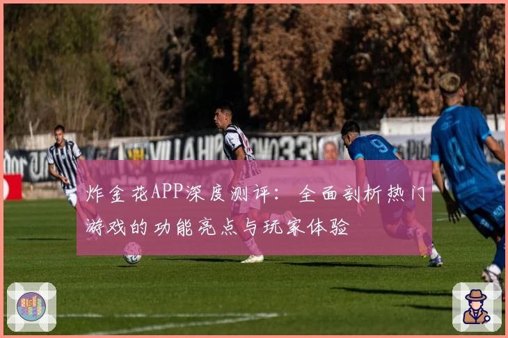 炸金花APP深度测评：全面剖析热门游戏的功能亮点与玩家体验