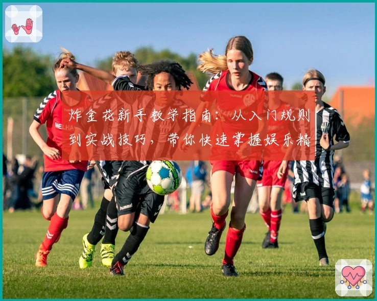 炸金花新手教学指南:从入门规则到实战技巧,带你快速掌握娱乐精髓