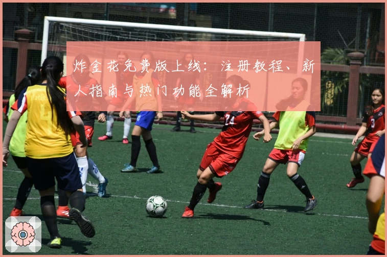 炸金花免费版上线:注册教程、新人指南与热门功能全解析