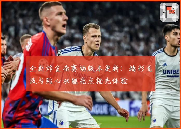 全新炸金花赛场版本更新：精彩竞技与贴心功能亮点抢先体验