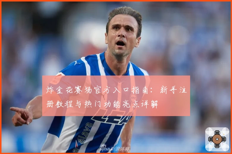 炸金花赛场官方入口指南：新手注册教程与热门功能亮点详解