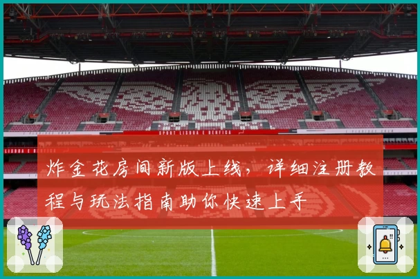 炸金花房间新版上线，详细注册教程与玩法指南助你快速上手