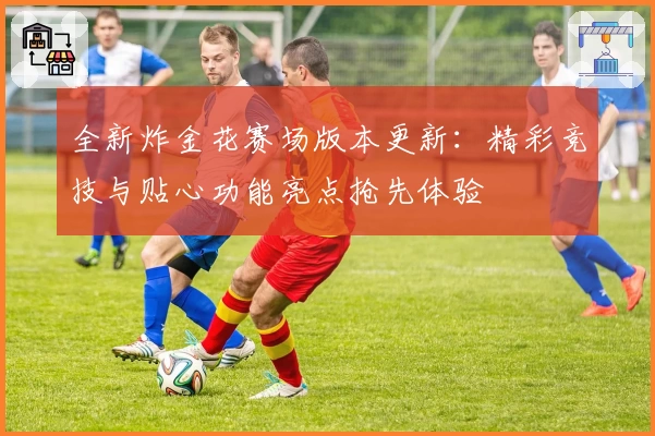 全新炸金花赛场版本更新：精彩竞技与贴心功能亮点抢先体验