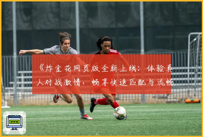 《炸金花网页版全新上线:体验真人对战激情,畅享快速匹配与流畅操作指南》