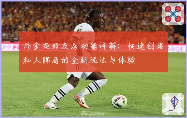 炸金花好友房功能详解：快速创建私人牌局的全新玩法与体验