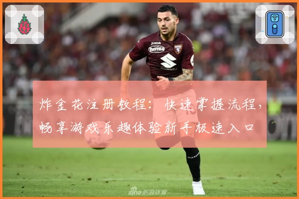 炸金花注册教程：快速掌握流程，畅享游戏乐趣体验新手极速入口