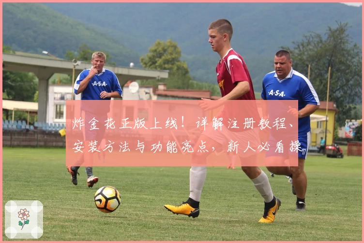 炸金花正版上线！详解注册教程、安装方法与功能亮点，新人必看操作指南