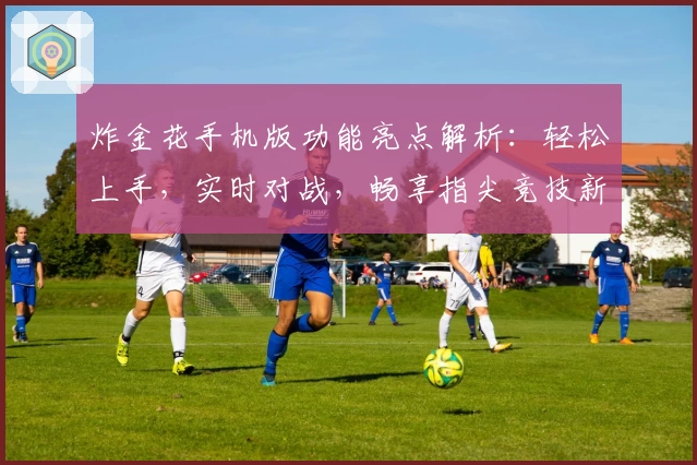 炸金花手机版功能亮点解析：轻松上手，实时对战，畅享指尖竞技新体验