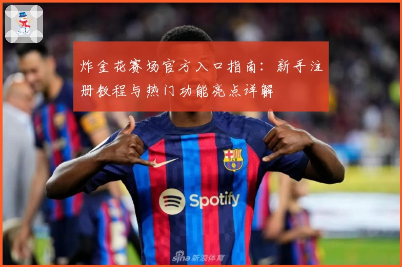 炸金花赛场官方入口指南：新手注册教程与热门功能亮点详解
