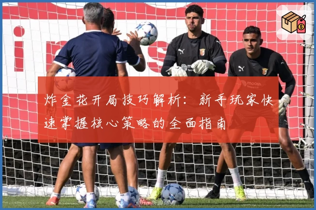 炸金花开局技巧解析：新手玩家快速掌握核心策略的全面指南