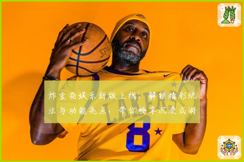 炸金花娱乐新版上线：解锁精彩玩法与功能亮点，带你畅享沉浸式游戏体验