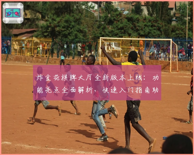 炸金花棋牌大厅全新版本上线:功能亮点全面解析,快速入门指南助您畅玩无忧