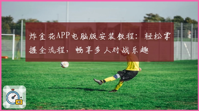 炸金花APP电脑版安装教程：轻松掌握全流程，畅享多人对战乐趣