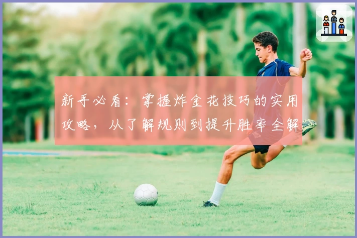 新手必看：掌握炸金花技巧的实用攻略，从了解规则到提升胜率全解析