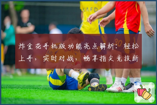 炸金花手机版功能亮点解析:轻松上手,实时对战,畅享指尖竞技新体验