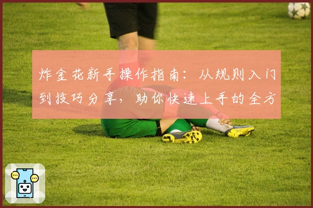 炸金花新手操作指南：从规则入门到技巧分享，助你快速上手的全方位教程