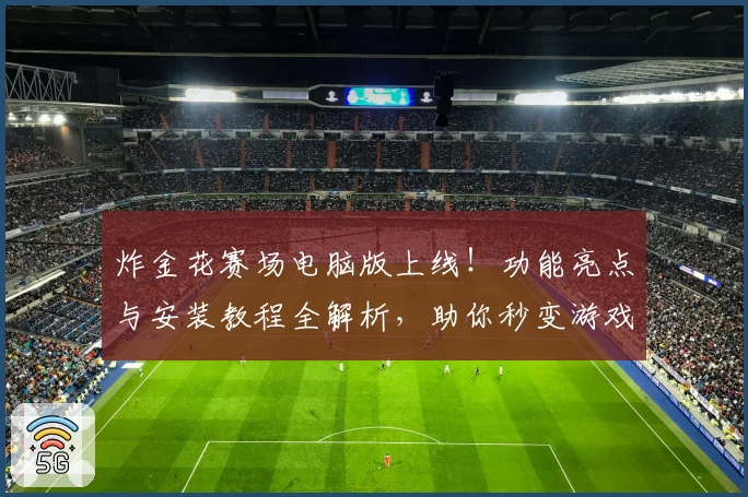 炸金花赛场电脑版上线!功能亮点与安装教程全解析,助你秒变游戏高手