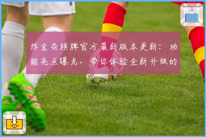 炸金花棋牌官方最新版本更新：功能亮点曝光，带你体验全新升级的策略与竞技魅力