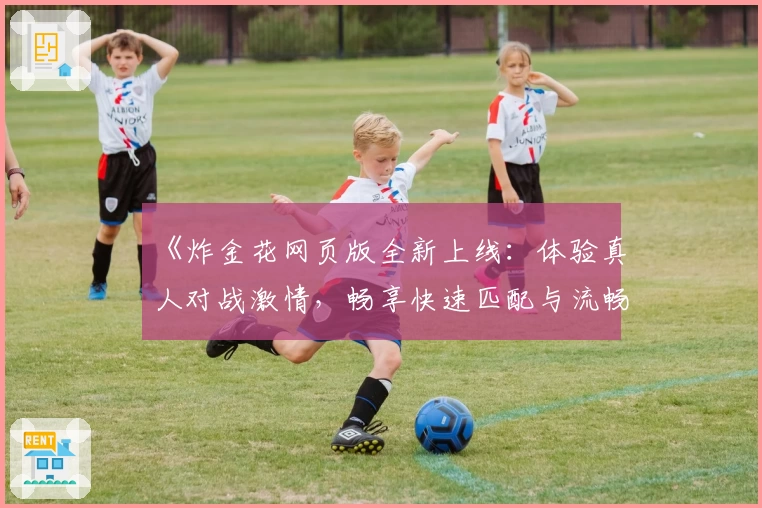 《炸金花网页版全新上线:体验真人对战激情,畅享快速匹配与流畅操作指南》